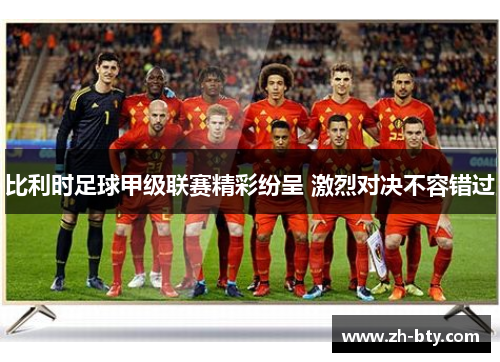 比利时足球甲级联赛精彩纷呈 激烈对决不容错过