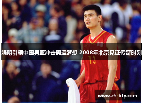 姚明引领中国男篮冲击奥运梦想 2008年北京见证传奇时刻